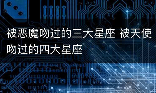 被恶魔吻过的三大星座 被天使吻过的四大星座