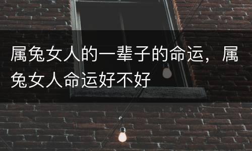 属兔女人的一辈子的命运，属兔女人命运好不好