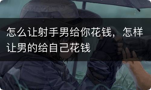 怎么让射手男给你花钱，怎样让男的给自己花钱