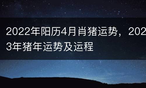 2022年阳历4月肖猪运势，2023年猪年运势及运程