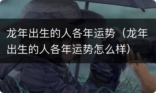 龙年出生的人各年运势（龙年出生的人各年运势怎么样）
