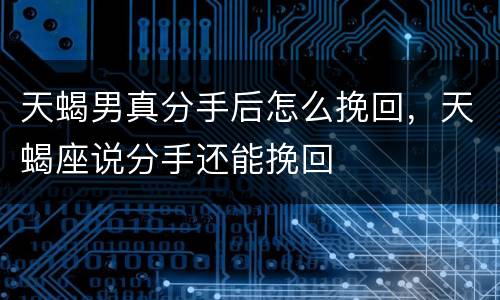 天蝎男真分手后怎么挽回，天蝎座说分手还能挽回