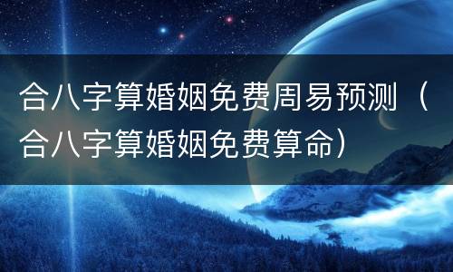合八字算婚姻免费周易预测（合八字算婚姻免费算命）