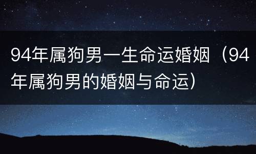 94年属狗男一生命运婚姻（94年属狗男的婚姻与命运）