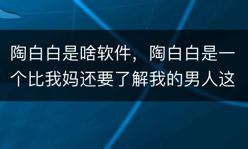 陶白白是啥软件，陶白白是一个比我妈还要了解我的男人这句话是否有病句？