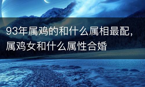93年属鸡的和什么属相最配，属鸡女和什么属性合婚