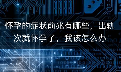 怀孕的症状前兆有哪些，出轨一次就怀孕了，我该怎么办