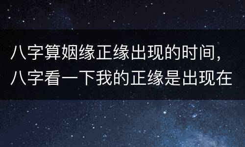 八字算姻缘正缘出现的时间，八字看一下我的正缘是出现在什么时候