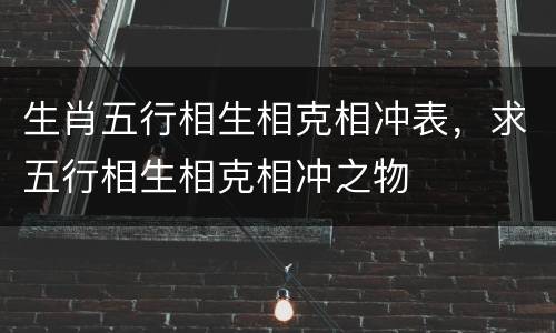 生肖五行相生相克相冲表，求五行相生相克相冲之物