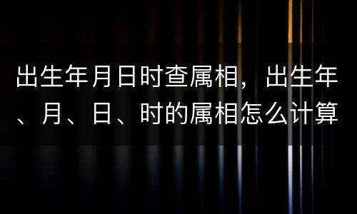 出生年月日时查属相，出生年、月、日、时的属相怎么计算的？具体要“日”的