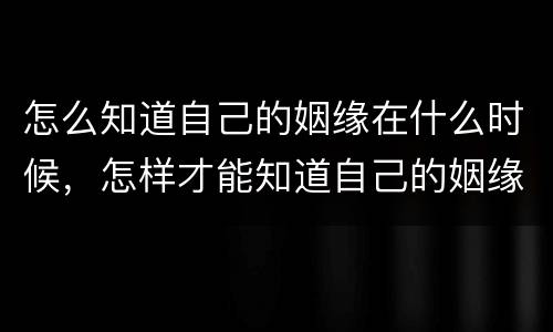 怎么知道自己的姻缘在什么时候，怎样才能知道自己的姻缘？