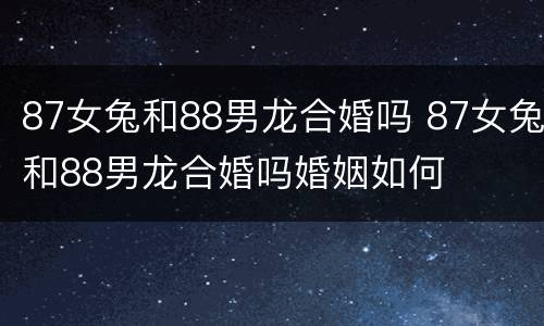 87女兔和88男龙合婚吗 87女兔和88男龙合婚吗婚姻如何
