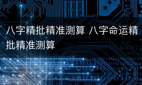 八字精批精准测算 八字命运精批精准测算