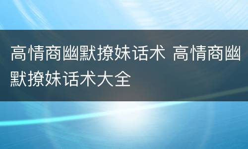 高情商幽默撩妹话术 高情商幽默撩妹话术大全