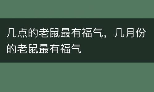 几点的老鼠最有福气，几月份的老鼠最有福气