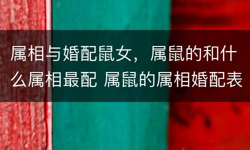 属相与婚配鼠女，属鼠的和什么属相最配 属鼠的属相婚配表