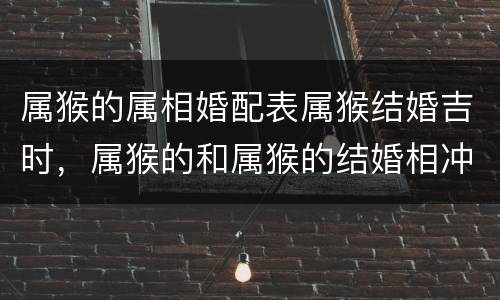 属猴的属相婚配表属猴结婚吉时，属猴的和属猴的结婚相冲哪些属相