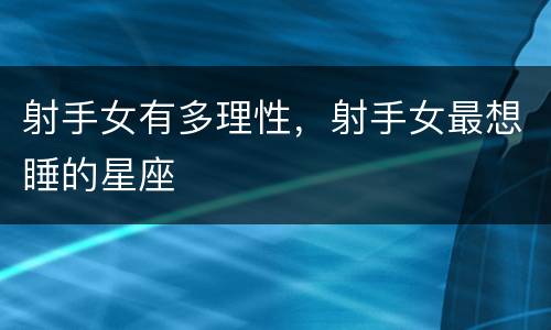 射手女有多理性，射手女最想睡的星座