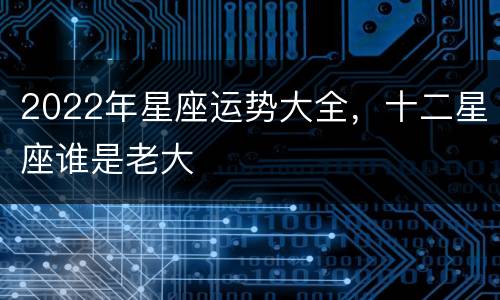 2022年星座运势大全，十二星座谁是老大