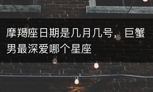 摩羯座日期是几月几号，巨蟹男最深爱哪个星座