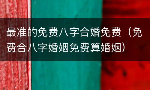 最准的免费八字合婚免费（免费合八字婚姻免费算婚姻）