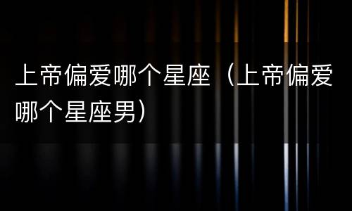 上帝偏爱哪个星座（上帝偏爱哪个星座男）