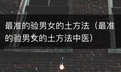 最准的验男女的土方法（最准的验男女的土方法中医）