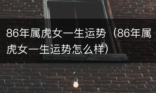 86年属虎女一生运势（86年属虎女一生运势怎么样）