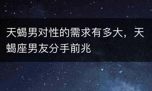 天蝎男对性的需求有多大，天蝎座男友分手前兆