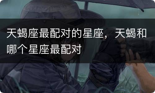 天蝎座最配对的星座，天蝎和哪个星座最配对