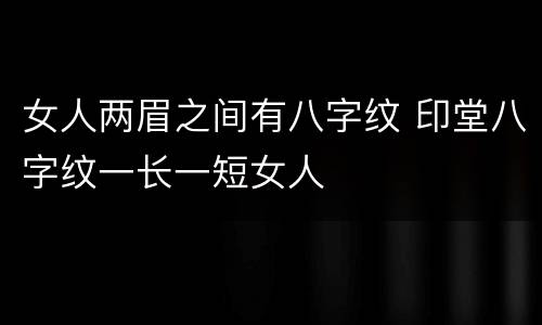 女人两眉之间有八字纹 印堂八字纹一长一短女人