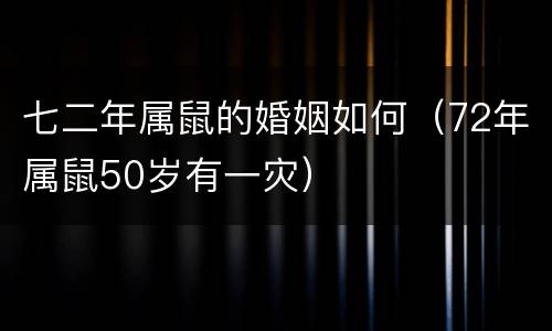 七二年属鼠的婚姻如何（72年属鼠50岁有一灾）