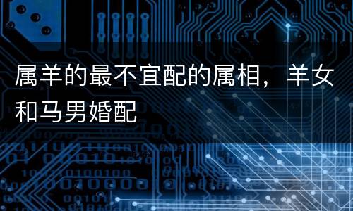 属羊的最不宜配的属相，羊女和马男婚配