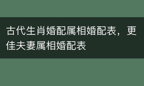 古代生肖婚配属相婚配表，更佳夫妻属相婚配表