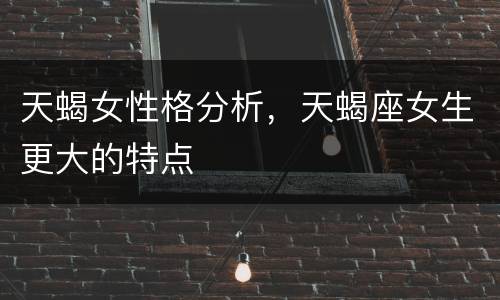 天蝎女性格分析，天蝎座女生更大的特点