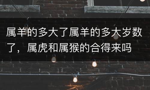 属羊的多大了属羊的多大岁数了，属虎和属猴的合得来吗