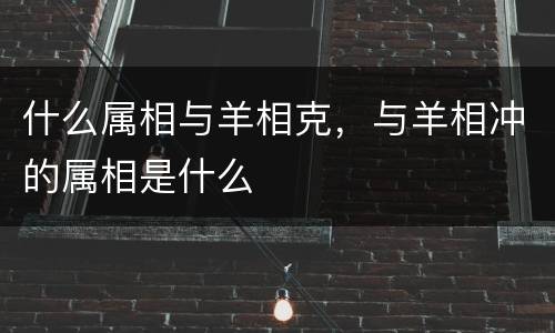 什么属相与羊相克，与羊相冲的属相是什么