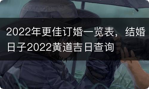 2022年更佳订婚一览表，结婚日子2022黄道吉日查询
