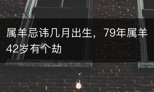 属羊忌讳几月出生，79年属羊42岁有个劫