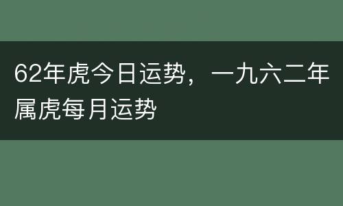 62年虎今日运势，一九六二年属虎每月运势