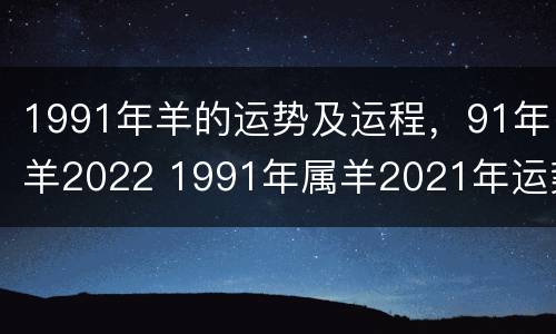 1991年羊的运势及运程，91年羊2022 1991年属羊2021年运势卜易居