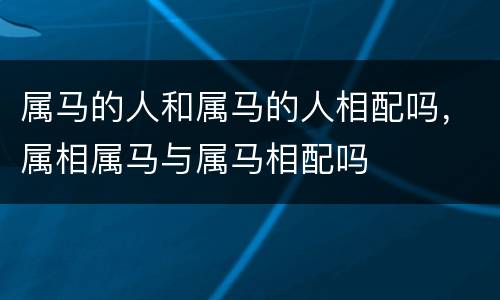 属马的人和属马的人相配吗，属相属马与属马相配吗