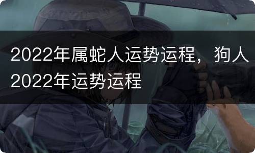 2022年属蛇人运势运程，狗人2022年运势运程