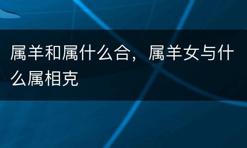 属羊和属什么合，属羊女与什么属相克
