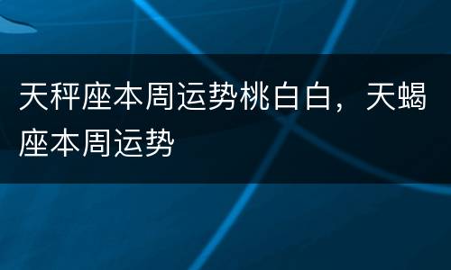 天秤座本周运势桃白白，天蝎座本周运势