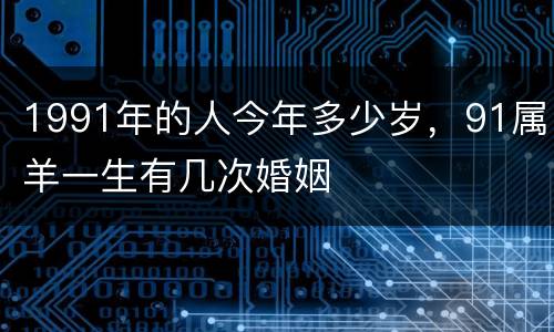 1991年的人今年多少岁，91属羊一生有几次婚姻