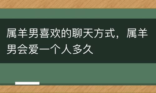 属羊男喜欢的聊天方式，属羊男会爱一个人多久