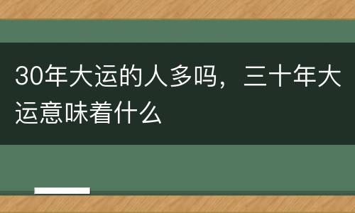 30年大运的人多吗，三十年大运意味着什么