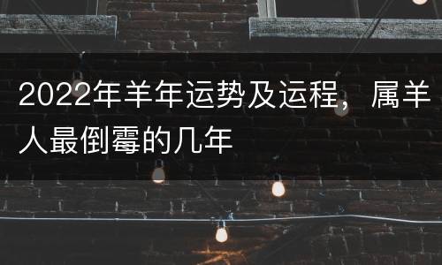 2022年羊年运势及运程，属羊人最倒霉的几年