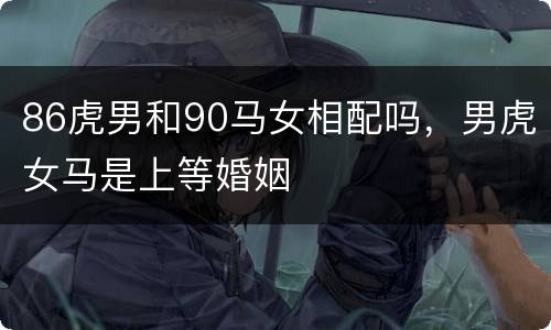 86虎男和90马女相配吗，男虎女马是上等婚姻